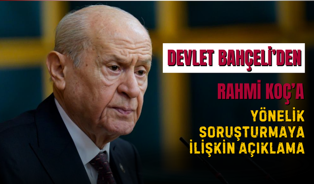 MHP Lideri Devlet Bahçeli’den Rahmi Koç’a Yönelik Soruşturmaya İlişkin Açıklama