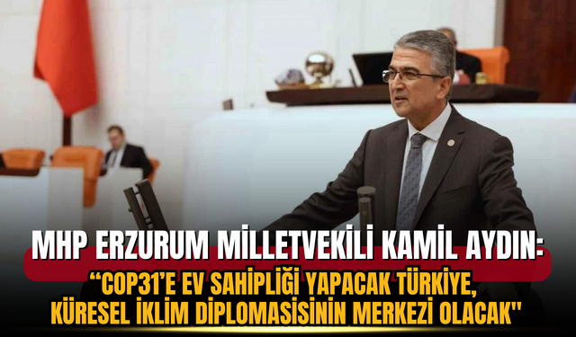 MHP Erzurum Milletvekili Kamil Aydın:“COP31’e Ev Sahipliği Yapacak Türkiye, Küresel İklim Diplomasisinin Merkezi Olacak"
