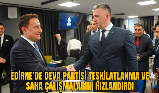 Edirne’de DEVA Partisi Teşkilatlanma ve Saha Çalışmalarını Hızlandırdı