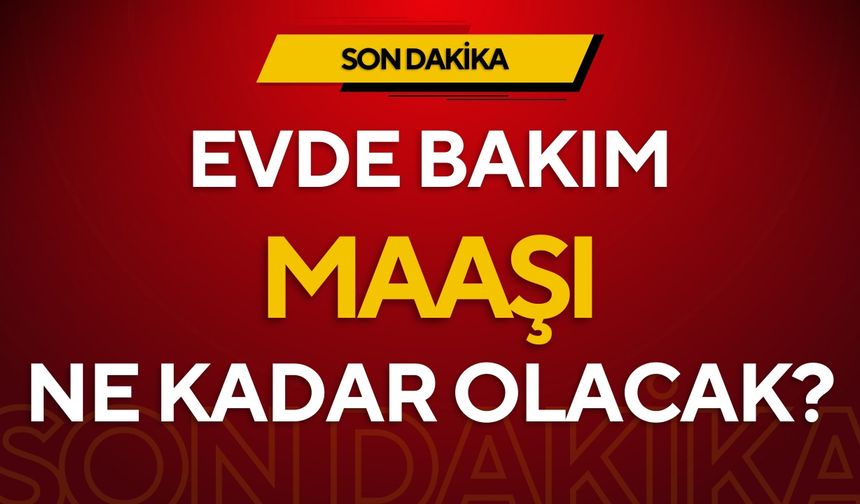 2025 evde bakım maaşı ne kadar olacak?