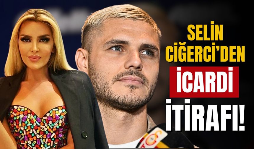 Selin Ciğerci'den Icardi itirafı!