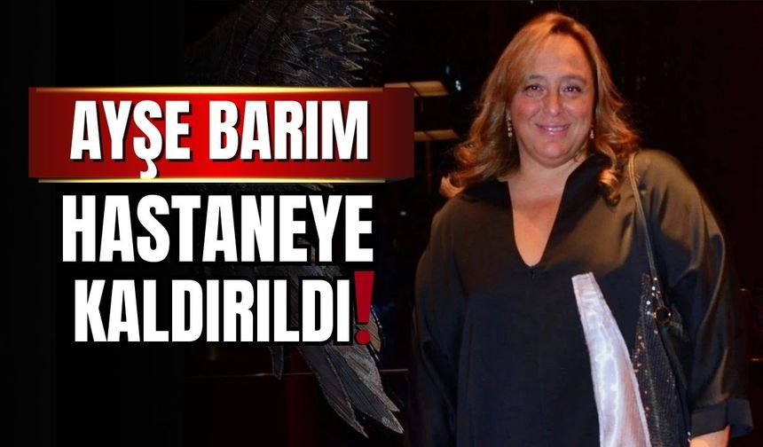 Ayşe Barım hastaneye kaldırıldı!