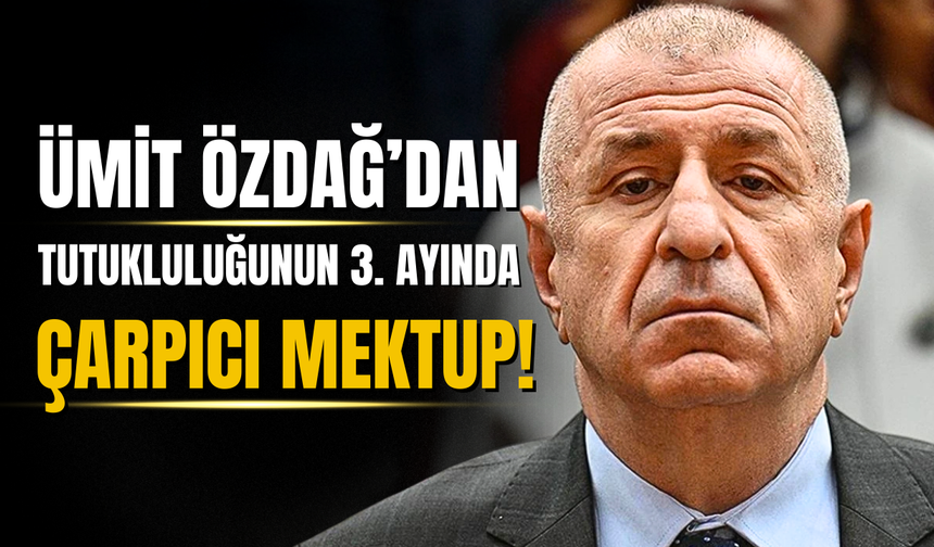 Ümit Özdağ tutukluluğunun 3. ayında mektup yazdı