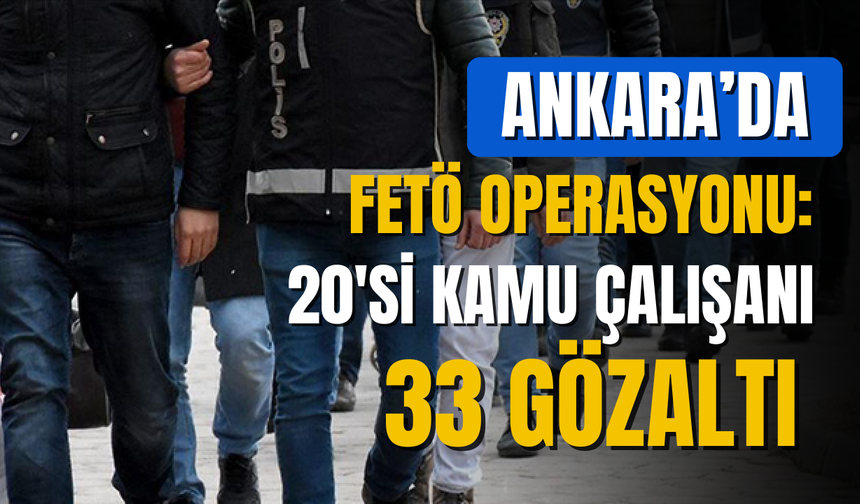 Ankara merkezli FETÖ operasyonu: 33 kişi gözaltına alındı