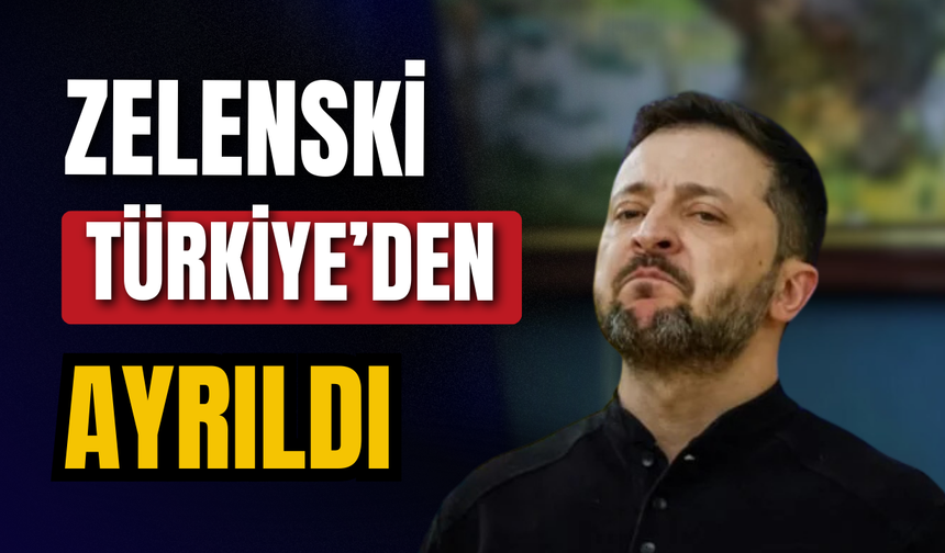 Zelenski Türkiye'den ayrıldı