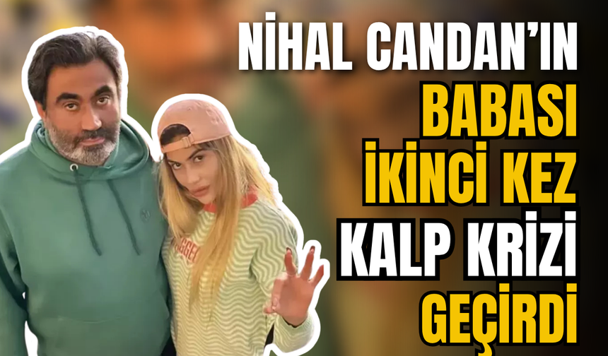 Yoğun bakımdaki Nihal Candan'ın babası kalp krizi geçirdi
