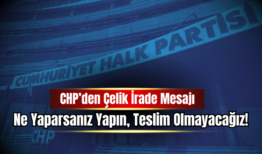 CHP’den Çelik İrade Mesajı: Ne Yaparsanız Yapın, Teslim Olmayacağız!