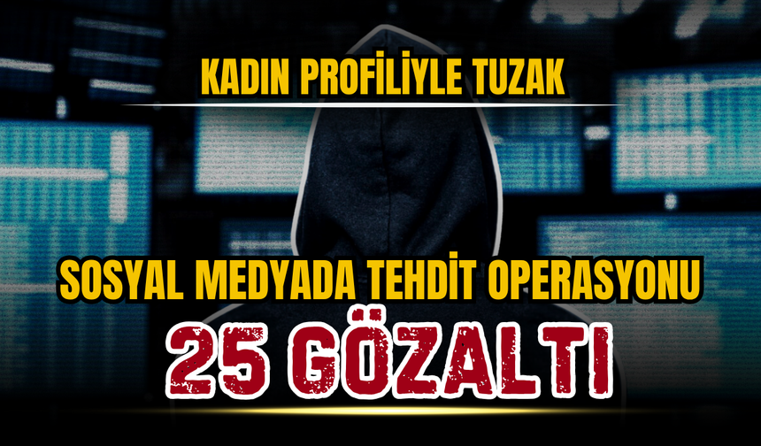 Kadın Profiliyle Tuzak: Sosyal Medyada Tehdit Operasyonunda 25 Gözaltı