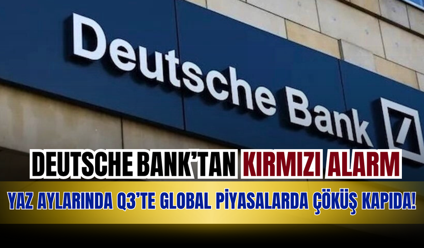Deutsche Bank’tan Kırmızı Alarm: Yaz Aylarında Q3’te Global Piyasalarda Çöküş Kapıda!