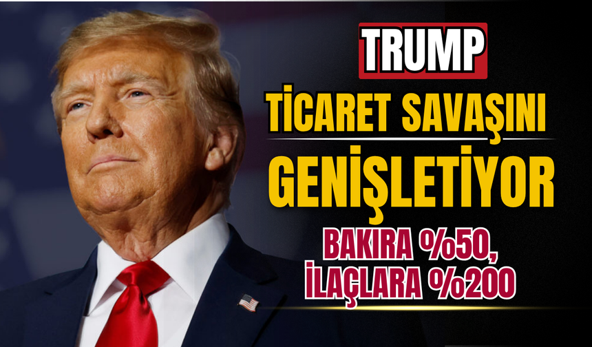 Trump, Ticaret Savaşını Genişletiyor: Bakıra %50, İlaçlara %200 Tarife