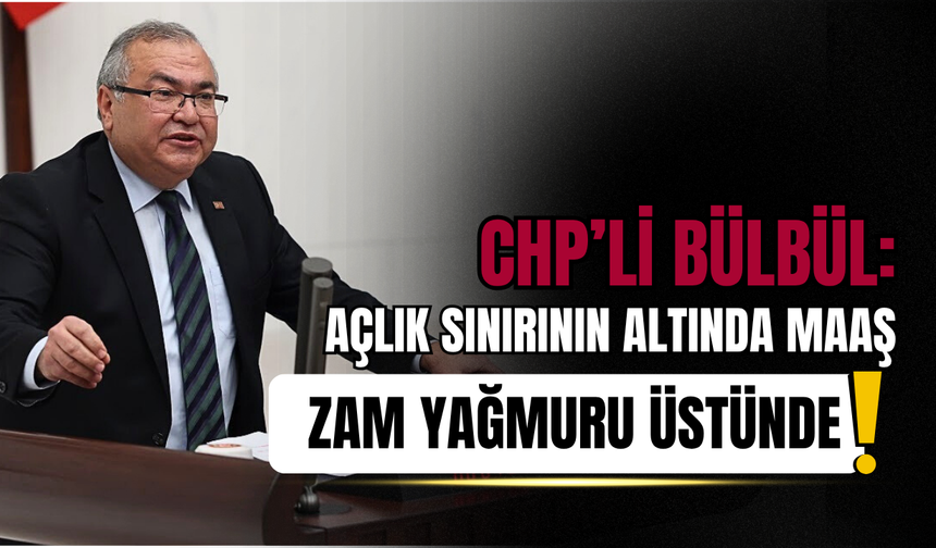 CHP’li Bülbül: Açlık Sınırının Altında Maaş, Zam Yağmuru Üstünde