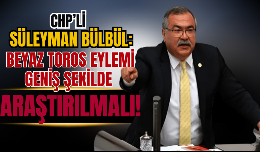 CHP'li Süleyman Bülbül: Beyaz Toros Eylemi Geniş Şekilde Araştırılmalı