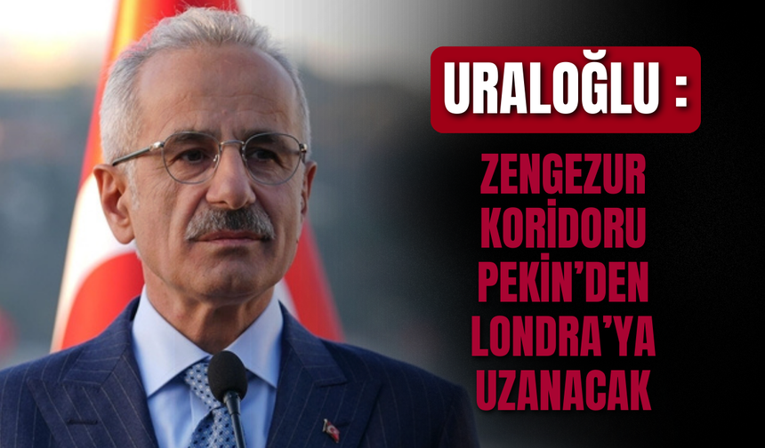 Uraloğlu: Zengezur Koridoru Pekin’den Londra’ya Uzanacak