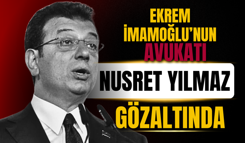 Ekrem İmamoğlu’nun Avukatı Nusret Yılmaz Gözaltına Alındı