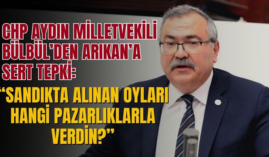 CHP Aydın Milletvekili Bülbül’den Arıkan’a sert tepki: “Sandıkta alınan oyları hangi pazarlıklarla verdin?”