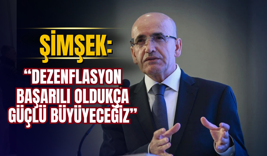 Mehmet Şimşek: “Dezenflasyon başarılı oldukça güçlü büyüyeceğiz”