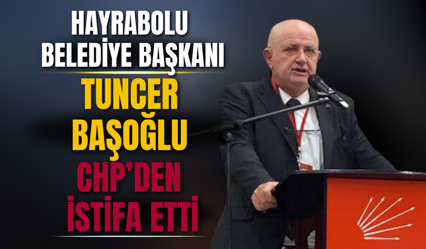 Hayrabolu Belediye Başkanı Tuncer Başoğlu, CHP’den İstifa Etti