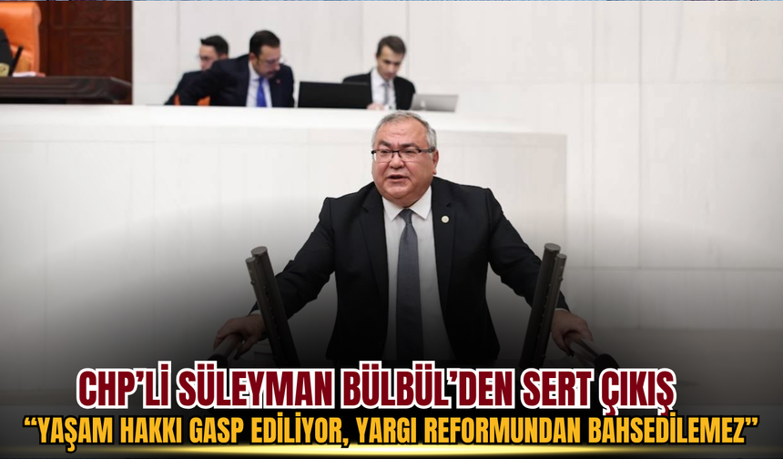 CHP’li Süleyman Bülbül’den sert çıkış: “Yaşam hakkı gasp ediliyor, yargı reformundan bahsedilemez”