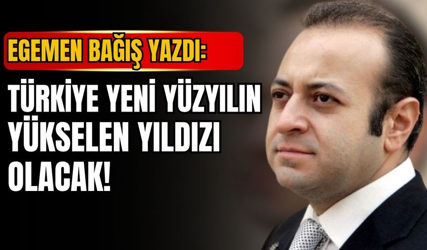 Egemen Bağış’tan dikkat çeken analiz: “Türkiye yeni yüzyılın parlayan yıldızı olacak”