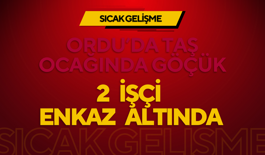 ORDU’DA TAŞ OCAĞINDA GÖÇÜK: 2 İŞÇİ ENKAZ ALTINDA
