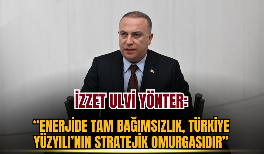 İzzet Ulvi Yönter: Enerjide Tam Bağımsızlık, Türkiye Yüzyılı’nın Stratejik Omurgasıdır