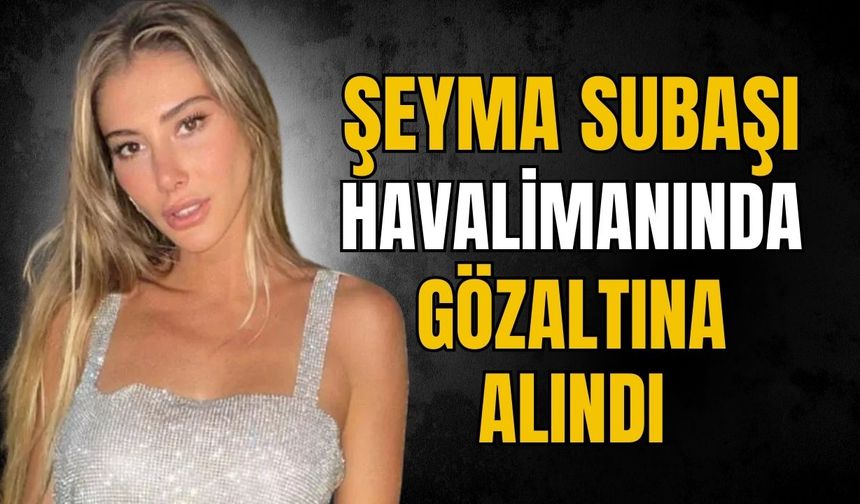 Yakalama kararı bulunan Şeyma Subaşı gözaltına alındı