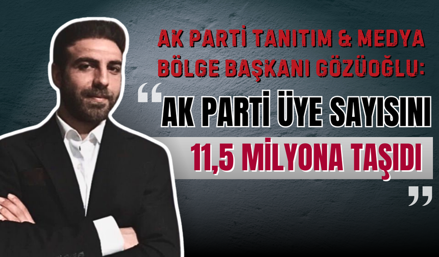AK Parti Bölge Tanıtım Medya Başkanı Muhammed Gözüoğlu : AK Parti Üye Sayısını 11,5 Milyona Taşıdı
