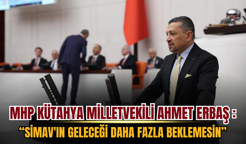 MHP Kütahya Milletvekili Ahmet Erbaş TBMM'de Çağrı Yaptı: "Simav'ın Geleceği Daha Fazla Beklemesin"