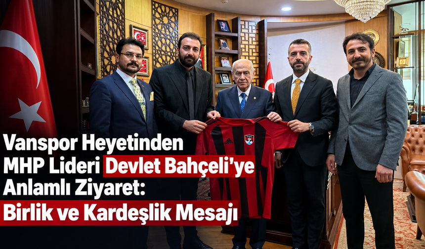 Vanspor Heyetinden MHP Lideri Devlet Bahçeli’ye Anlamlı Ziyaret: Birlik ve Kardeşlik Mesajı