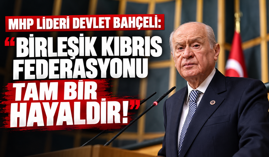 MHP LİDERİ BAHÇELİ’DEN TBMM'DE SERT MESAJLAR: "BİRLEŞİK KIBRIS FEDERASYONU TAM BİR HAYALDİR!"