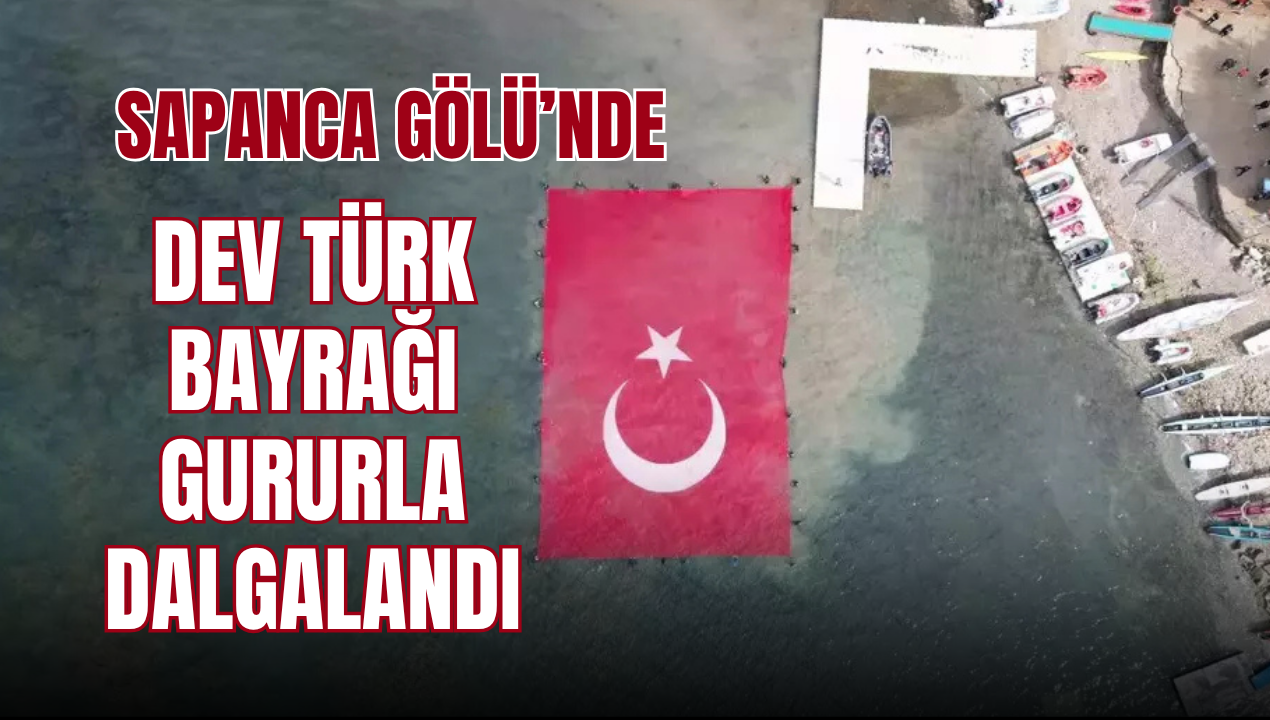 Sapanca Gölü’nde Dev Türk Bayrağı Gururla Dalgalandı