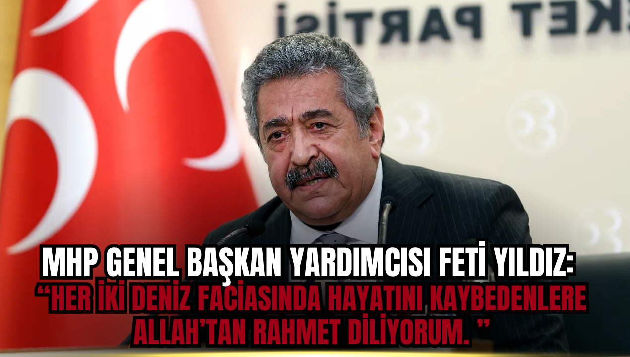 MHP'li Feti Yıldız'dan İki Deniz Faciası Sonrası Başsağlığı Mesajı: “Aziz milletimizin başı sağ olsun”